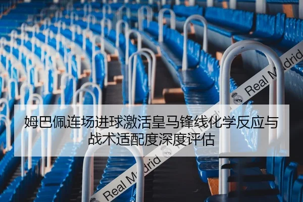 姆巴佩连场进球激活皇马锋线化学反应与战术适配度深度评估
