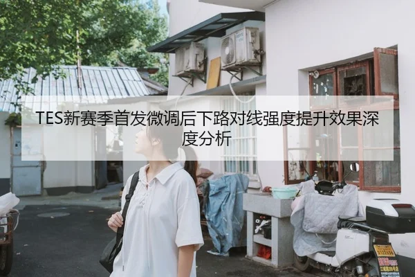 TES新赛季首发微调后下路对线强度提升效果深度分析
