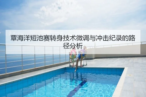 覃海洋短池赛转身技术微调与冲击纪录的路径分析